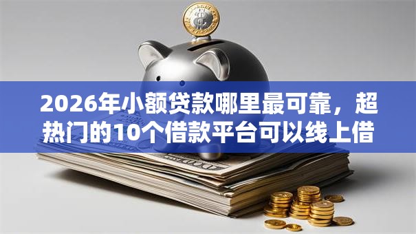 2026年小额贷款哪里最可靠，超热门的10个借款平台可以线上借钱推荐