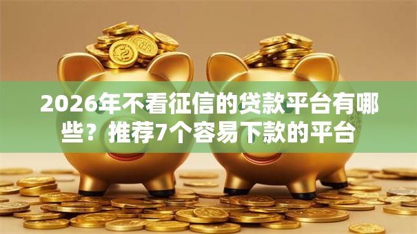 2026年不看征信的贷款平台有哪些?推荐7个容易下款的平台 2026年不看征信的贷款平台有哪些?推荐7个容易下款的平台