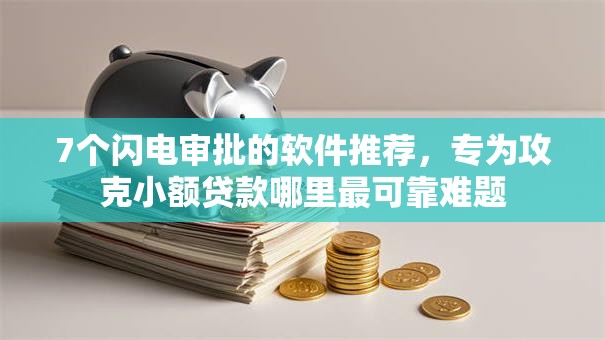 7个闪电审批的软件推荐，专为攻克小额贷款哪里最可靠难题
