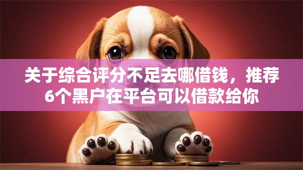关于综合评分不足去哪借钱，推荐6个黑户在平台可以借款给你