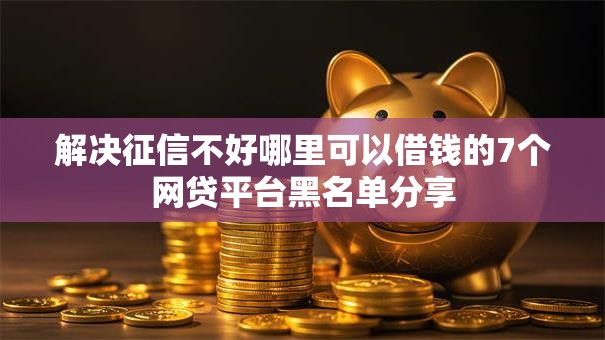 解决征信不好哪里可以借钱的7个网贷平台黑名单分享