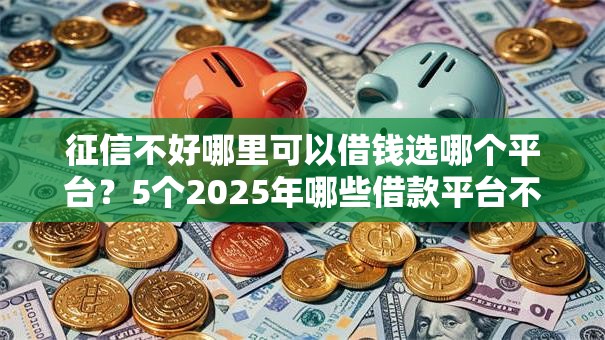 征信不好哪里可以借钱选哪个平台？5个2025年哪些借款平台不查征信大数据推荐