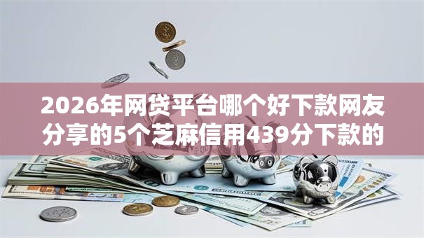 2026年网贷平台哪个好下款网友分享的5个芝麻信用439分下款的平台我觉得不错! 2026年网贷平台哪个好下款网友分享的5个芝麻信用439分下款的平台我觉得不错!