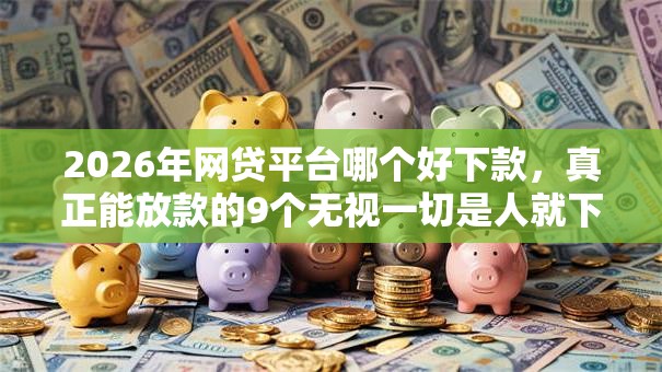 2026年网贷平台哪个好下款,真正能放款的9个无视一切是人就下款软件推荐 2026年网贷平台哪个好下款,真正能放款的9个无视一切是人就下款软件推荐