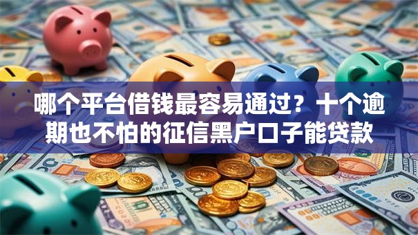 哪个平台借钱最容易通过?十个逾期也不怕的征信黑户口子能贷款 哪个平台借钱最容易通过?十个逾期也不怕的征信黑户口子能贷款