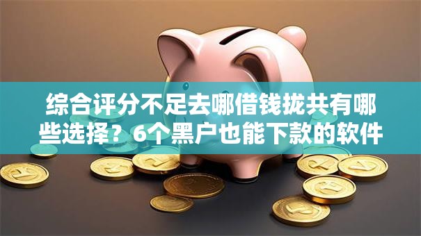 综合评分不足去哪借钱拢共有哪些选择?6个黑户也能下款的软件详解 综合评分不足去哪借钱拢共有哪些选择?6个黑户也能下款的软件详解