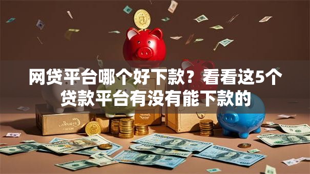 网贷平台哪个好下款?看看这5个贷款平台有没有能下款的 网贷平台哪个好下款?看看这5个贷款平台有没有能下款的