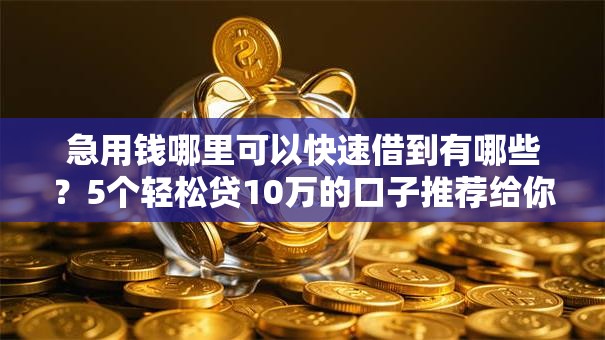 急用钱哪里可以快速借到有哪些？5个轻松贷10万的口子推荐给你