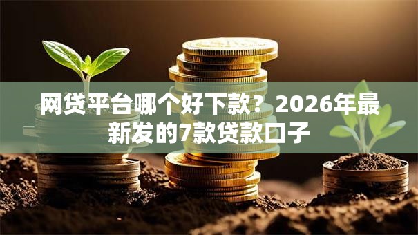 网贷平台哪个好下款？2026年最新发的7款贷款口子
