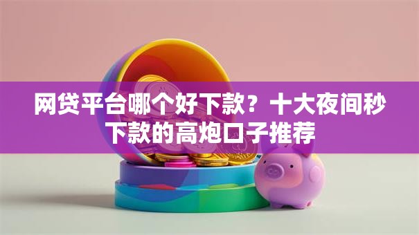 网贷平台哪个好下款?十大夜间秒下款的高炮口子推荐 网贷平台哪个好下款?十大夜间秒下款的高炮口子推荐