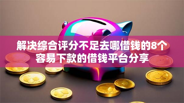 解决综合评分不足去哪借钱的8个容易下款的借钱平台分享 解决综合评分不足去哪借钱的8个容易下款的借钱平台分享