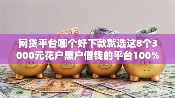 网贷平台哪个好下款就选这8个3000元花户黑户借钱的平台100%能借到 网贷平台哪个好下款就选这8个3000元花户黑户借钱的平台100%能借到