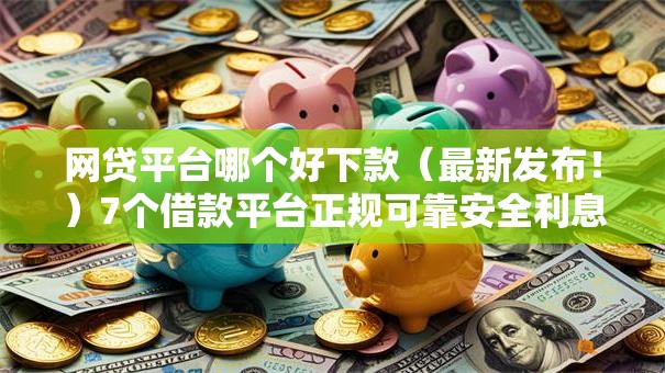 网贷平台哪个好下款(最新发布!)7个借款平台正规可靠安全利息低 网贷平台哪个好下款(最新发布!)7个借款平台正规可靠安全利息低