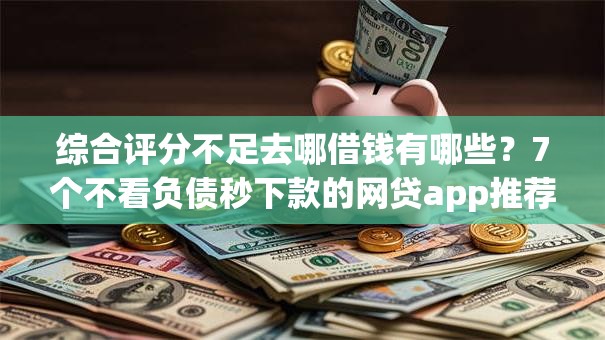 综合评分不足去哪借钱有哪些?7个不看负债秒下款的网贷app推荐给你 综合评分不足去哪借钱有哪些?7个不看负债秒下款的网贷app推荐给你