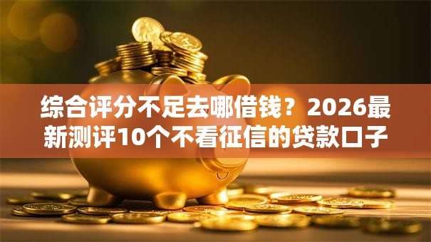 综合评分不足去哪借钱?2026最新测评10个不看征信的贷款口子 综合评分不足去哪借钱?2026最新测评10个不看征信的贷款口子