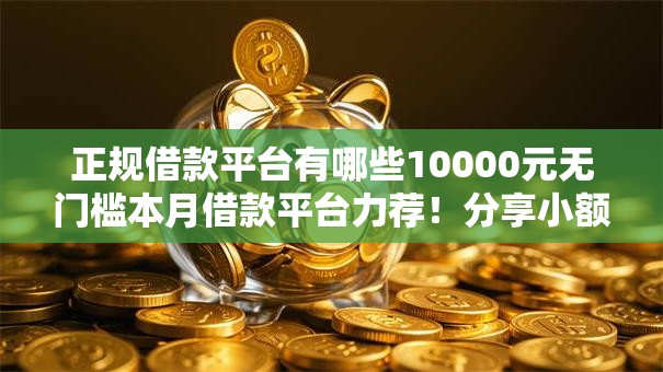 正规借款平台有哪些10000元无门槛本月借款平台力荐!分享小额网贷口子10000元无门槛借款 正规借款平台有哪些10000元无门槛本月借款平台力荐!分享小额网贷口子10000元无门槛借款