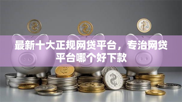 最新十大正规网贷平台,专治网贷平台哪个好下款 最新十大正规网贷平台,专治网贷平台哪个好下款