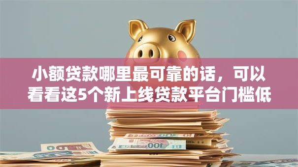 小额贷款哪里最可靠的话,可以看看这5个新上线贷款平台门槛低口子 小额贷款哪里最可靠的话,可以看看这5个新上线贷款平台门槛低口子