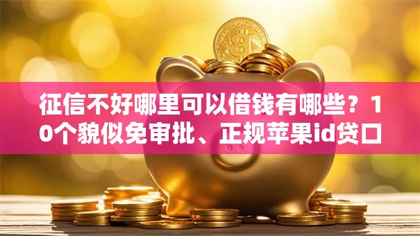 征信不好哪里可以借钱有哪些?10个貌似免审批、正规苹果id贷口子2025合集 征信不好哪里可以借钱有哪些?10个貌似免审批、正规苹果id贷口子2025合集