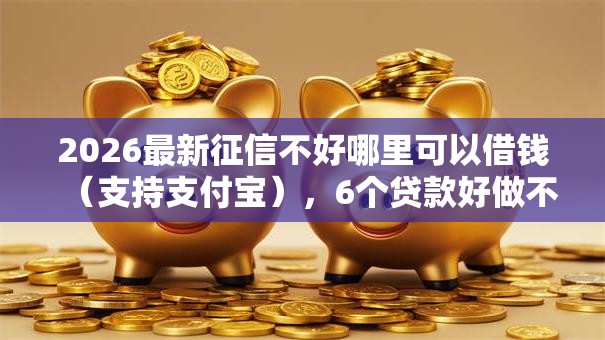 2026最新征信不好哪里可以借钱（支持支付宝），6个贷款好做不看征信的口子无私分享