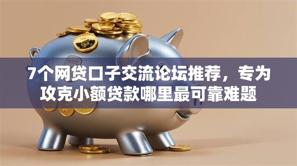 7个网贷口子交流论坛推荐，专为攻克小额贷款哪里最可靠难题