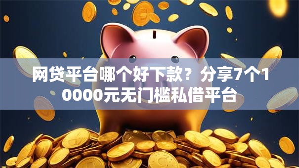 网贷平台哪个好下款？分享7个10000元无门槛私借平台