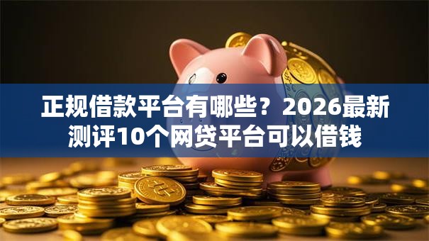 正规借款平台有哪些？2026最新测评10个网贷平台可以借钱