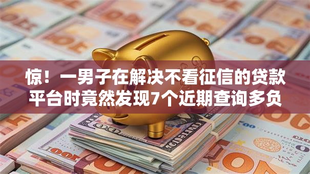 惊!一男子在解决不看征信的贷款平台时竟然发现7个近期查询多负债高还能出额度的口子,事后分享了出来 惊!一男子在解决不看征信的贷款平台时竟然发现7个近期查询多负债高还能出额度的口子,事后分享了出来