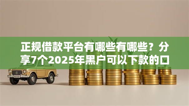 正规借款平台有哪些有哪些?分享7个2025年黑户可以下款的口子 正规借款平台有哪些有哪些?分享7个2025年黑户可以下款的口子