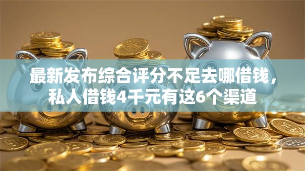 最新发布综合评分不足去哪借钱，私人借钱4千元有这6个渠道