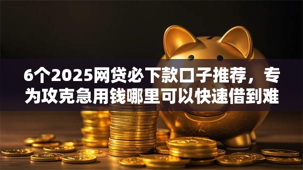 6个2025网贷必下款口子推荐，专为攻克急用钱哪里可以快速借到难题
