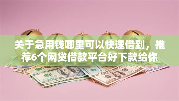 关于急用钱哪里可以快速借到,推荐6个网贷借款平台好下款给你 关于急用钱哪里可以快速借到,推荐6个网贷借款平台好下款给你