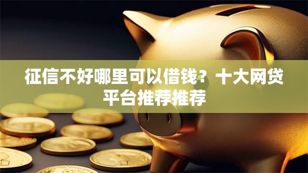 征信不好哪里可以借钱?十大网贷平台推荐推荐 征信不好哪里可以借钱?十大网贷平台推荐推荐