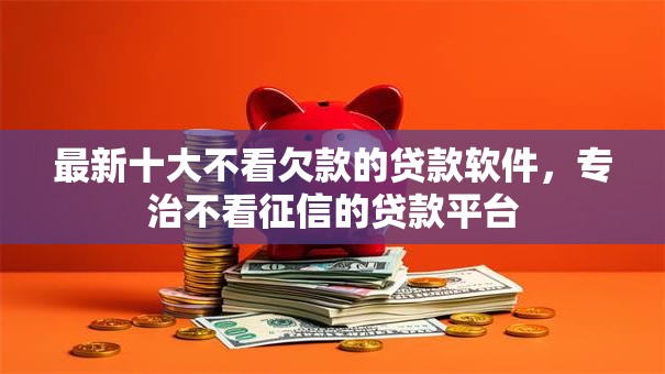 最新十大不看欠款的贷款软件,专治不看征信的贷款平台 最新十大不看欠款的贷款软件,专治不看征信的贷款平台