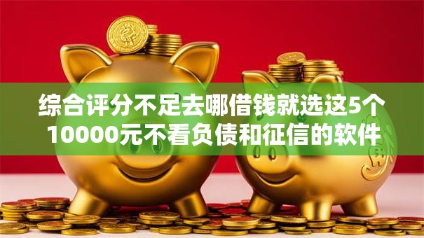 综合评分不足去哪借钱就选这5个10000元不看负债和征信的软件 综合评分不足去哪借钱就选这5个10000元不看负债和征信的软件