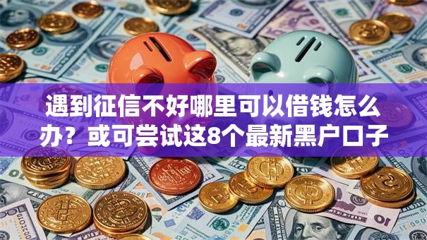 遇到征信不好哪里可以借钱怎么办?或可尝试这8个最新黑户口子 遇到征信不好哪里可以借钱怎么办?或可尝试这8个最新黑户口子