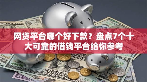 网贷平台哪个好下款?盘点7个十大可靠的借钱平台给你参考 网贷平台哪个好下款?盘点7个十大可靠的借钱平台给你参考