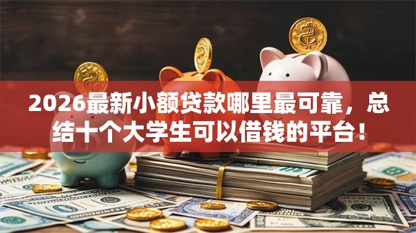 2026最新小额贷款哪里最可靠,总结十个大学生可以借钱的平台! 2026最新小额贷款哪里最可靠,总结十个大学生可以借钱的平台!