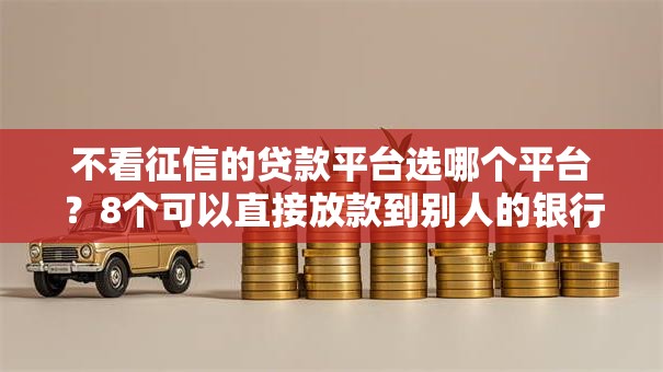 不看征信的贷款平台选哪个平台?8个可以直接放款到别人的银行卡里面的借钱软件推荐 不看征信的贷款平台选哪个平台?8个可以直接放款到别人的银行卡里面的借钱软件推荐