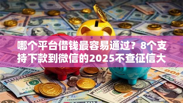 哪个平台借钱最容易通过?8个支持下款到微信的2025不查征信大数据百分百下款的平台 哪个平台借钱最容易通过?8个支持下款到微信的2025不查征信大数据百分百下款的平台