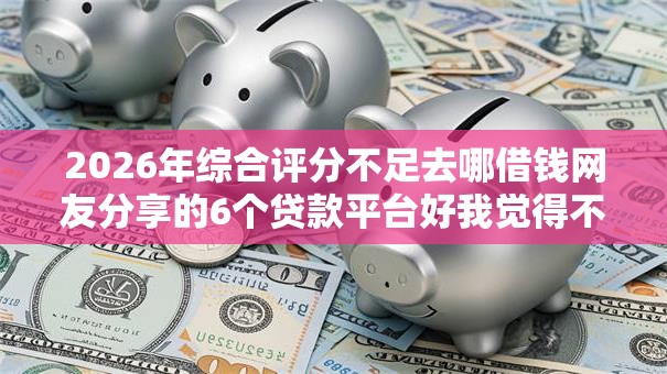 2026年综合评分不足去哪借钱网友分享的6个贷款平台好我觉得不错! 2026年综合评分不足去哪借钱网友分享的6个贷款平台好我觉得不错!
