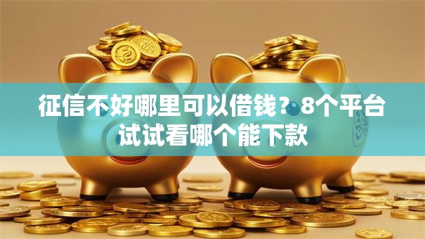 征信不好哪里可以借钱?8个平台试试看哪个能下款 征信不好哪里可以借钱?8个平台试试看哪个能下款