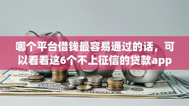 哪个平台借钱最容易通过的话,可以看看这6个不上征信的贷款app 哪个平台借钱最容易通过的话,可以看看这6个不上征信的贷款app