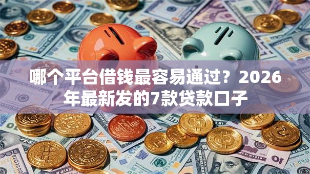 哪个平台借钱最容易通过?2026年最新发的7款贷款口子 哪个平台借钱最容易通过?2026年最新发的7款贷款口子