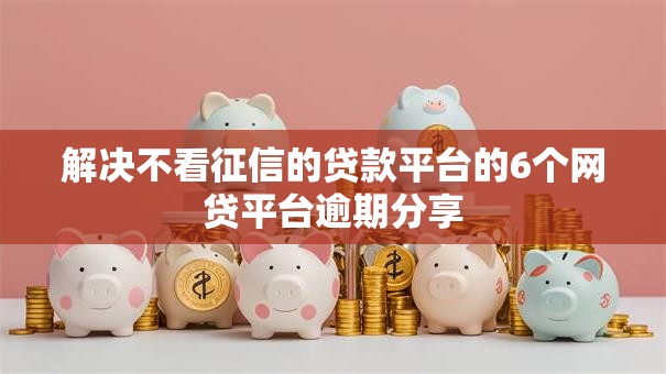 解决不看征信的贷款平台的6个网贷平台逾期分享 解决不看征信的贷款平台的6个网贷平台逾期分享