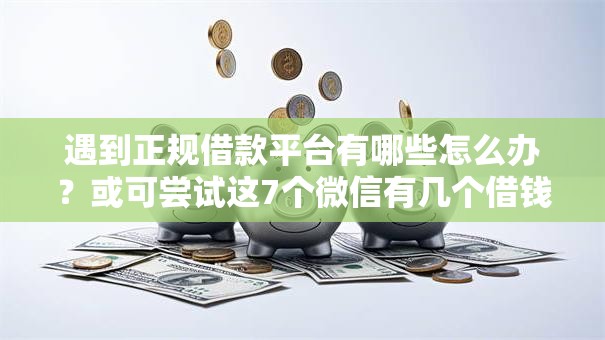 遇到正规借款平台有哪些怎么办?或可尝试这7个微信有几个借钱平台 遇到正规借款平台有哪些怎么办?或可尝试这7个微信有几个借钱平台