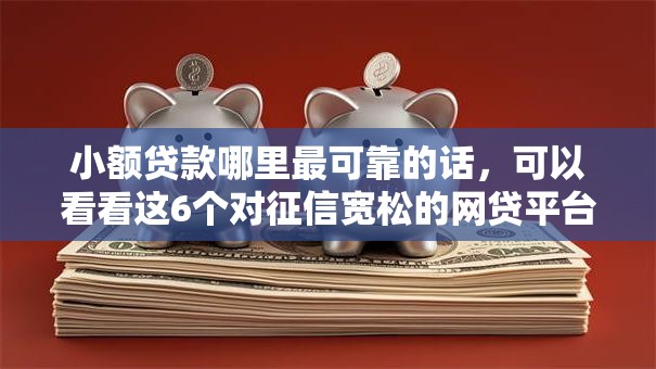 小额贷款哪里最可靠的话,可以看看这6个对征信宽松的网贷平台 小额贷款哪里最可靠的话,可以看看这6个对征信宽松的网贷平台