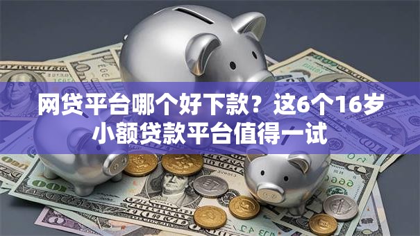 网贷平台哪个好下款?这6个16岁小额贷款平台值得一试 网贷平台哪个好下款?这6个16岁小额贷款平台值得一试
