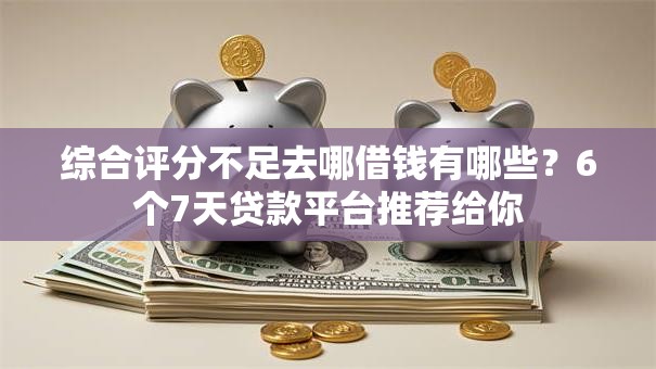综合评分不足去哪借钱有哪些?6个7天贷款平台推荐给你 综合评分不足去哪借钱有哪些?6个7天贷款平台推荐给你