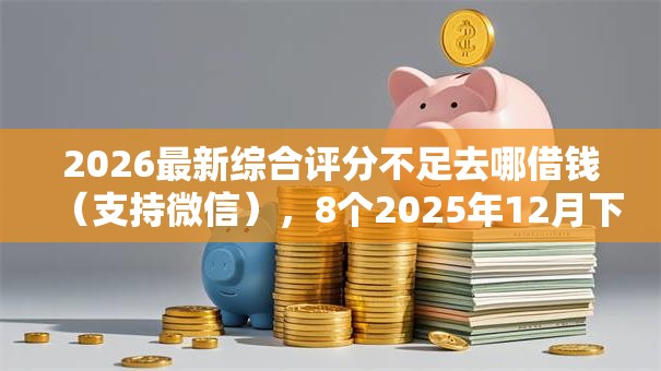 2026最新综合评分不足去哪借钱(支持微信),8个2025年12月下款口子无私分享 2026最新综合评分不足去哪借钱(支持微信),8个2025年12月下款口子无私分享